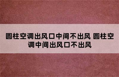 圆柱空调出风口中间不出风 圆柱空调中间出风口不出风